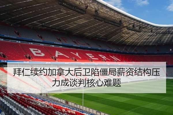 拜仁续约加拿大后卫陷僵局薪资结构压力成谈判核心难题