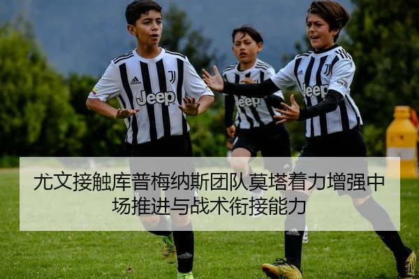 尤文接触库普梅纳斯团队莫塔着力增强中场推进与战术衔接能力
