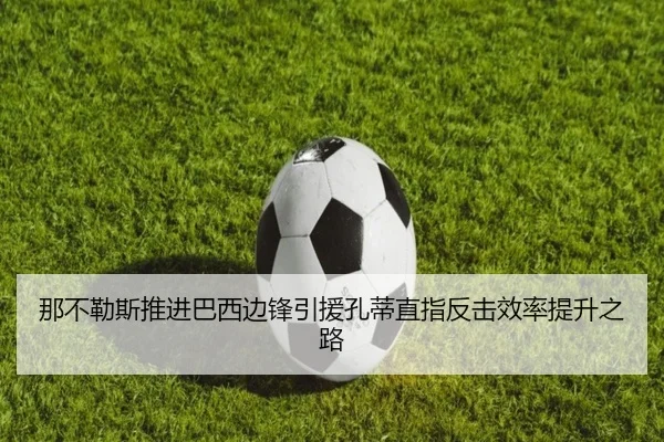 那不勒斯推进巴西边锋引援孔蒂直指反击效率提升之路
