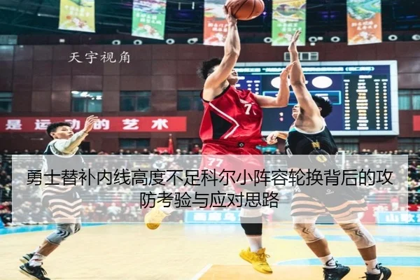 勇士替补内线高度不足科尔小阵容轮换背后的攻防考验与应对思路