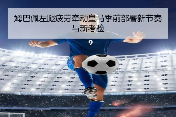 姆巴佩左腿疲劳牵动皇马季前部署新节奏与新考验