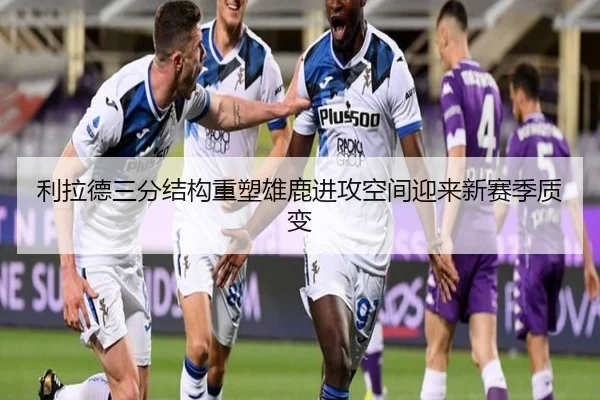 利拉德三分结构重塑雄鹿进攻空间迎来新赛季质变